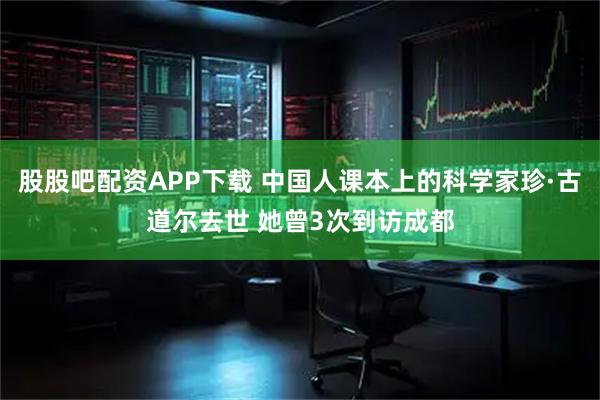 股股吧配资APP下载 中国人课本上的科学家珍·古道尔去世 她曾3次到访成都