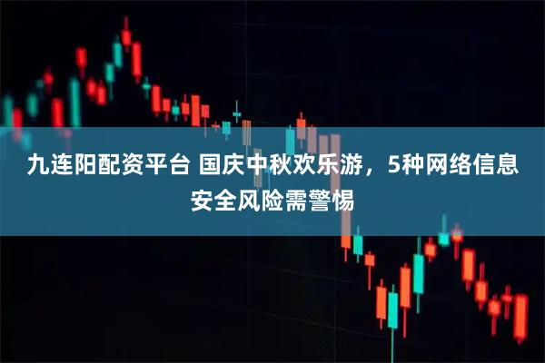 九连阳配资平台 国庆中秋欢乐游，5种网络信息安全风险需警惕