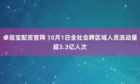 卓信宝配资官网 10月1日全社会跨区域人员流动量超3.3亿人次