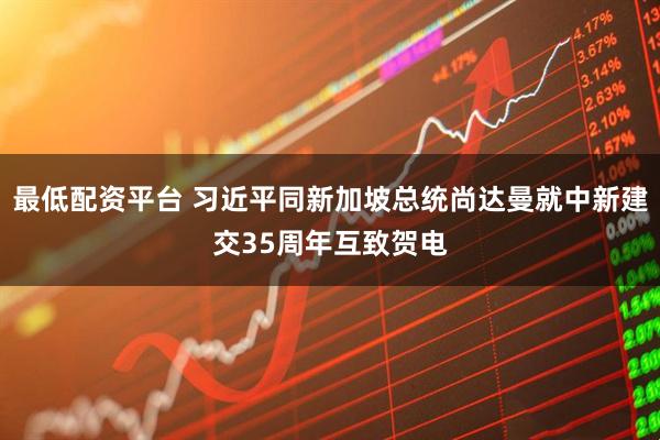 最低配资平台 习近平同新加坡总统尚达曼就中新建交35周年互致贺电