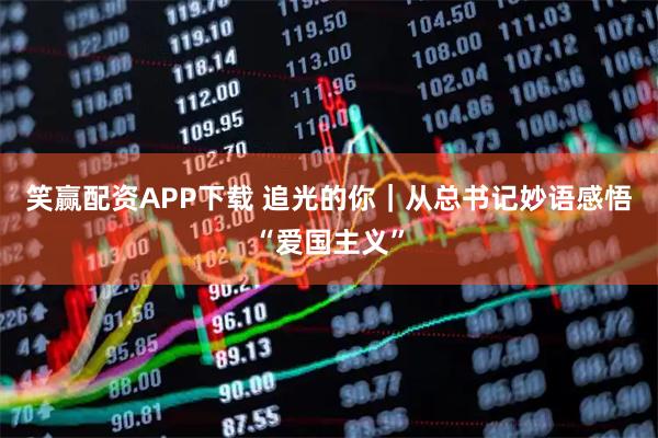 笑赢配资APP下载 追光的你｜从总书记妙语感悟“爱国主义”