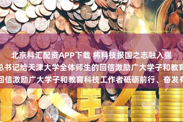 北京科汇配资APP下载 将科技报国之志融入强国复兴伟业——习近平总书记给天津大学全体师生的回信激励广大学子和教育科技工作者砥砺前行、奋发有为