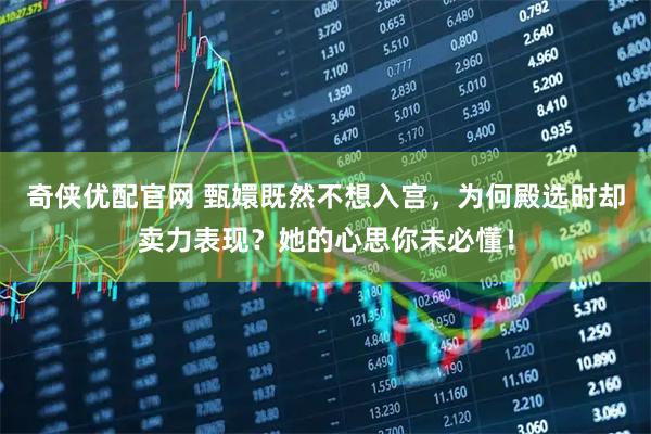 奇侠优配官网 甄嬛既然不想入宫，为何殿选时却卖力表现？她的心思你未必懂！