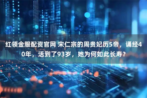 红领金服配资官网 宋仁宗的周贵妃历5帝，诵经40年，活到了93岁，她为何如此长寿？