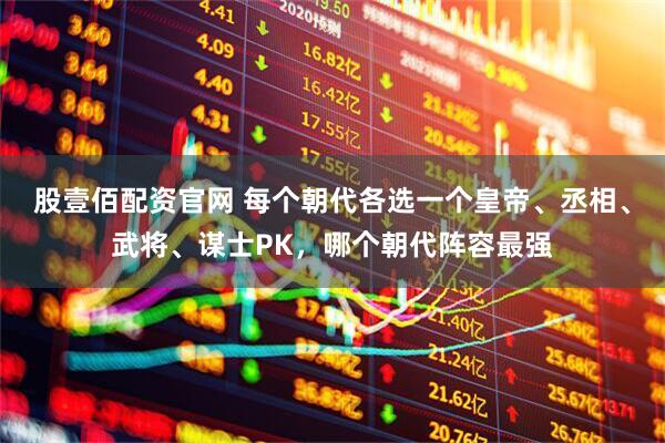 股壹佰配资官网 每个朝代各选一个皇帝、丞相、武将、谋士PK，哪个朝代阵容最强