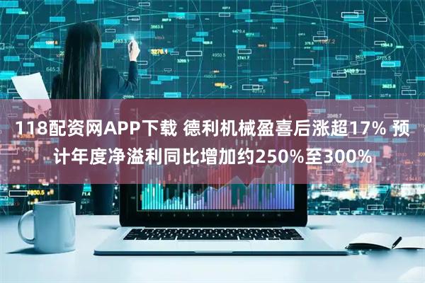 118配资网APP下载 德利机械盈喜后涨超17% 预计年度净溢利同比增加约250%至300%