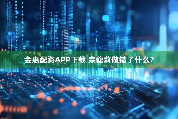 金惠配资APP下载 宗馥莉做错了什么？