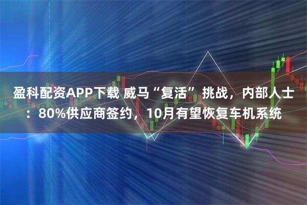 盈科配资APP下载 威马“复活” 挑战，内部人士：80%供应商签约，10月有望恢复车机系统