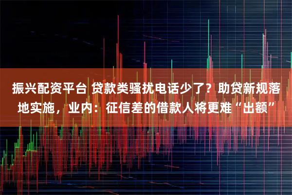 振兴配资平台 贷款类骚扰电话少了？助贷新规落地实施，业内：征信差的借款人将更难“出额”