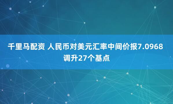 千里马配资 人民币对美元汇率中间价报7.0968 调升27个基点