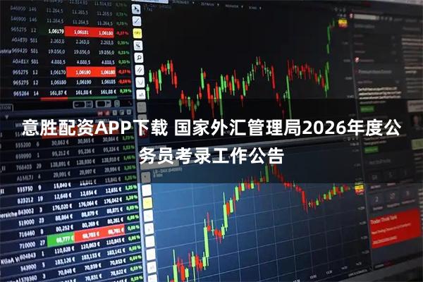 意胜配资APP下载 国家外汇管理局2026年度公务员考录工作公告