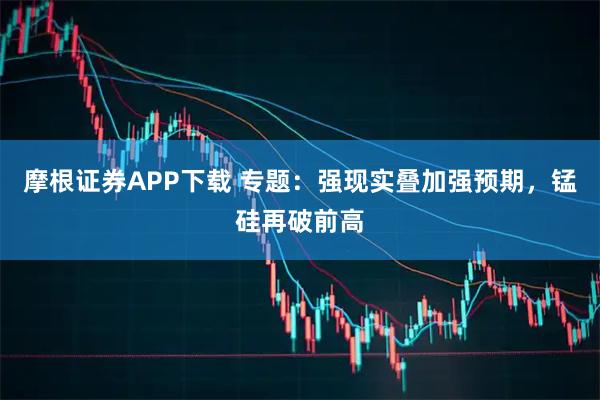 摩根证券APP下载 专题：强现实叠加强预期，锰硅再破前高