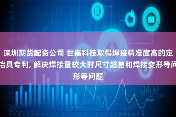 深圳期货配资公司 世嘉科技取得焊接精准度高的定位治具专利, 解决焊接量较大时尺寸超差和焊接变形等问题