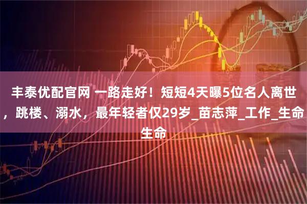 丰泰优配官网 一路走好!短短4天曝5位名人离世,跳楼、溺水,最年轻者仅29岁_苗志萍_工作_生命