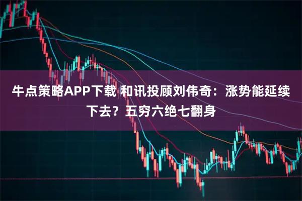 牛点策略APP下载 和讯投顾刘伟奇：涨势能延续下去？五穷六绝七翻身