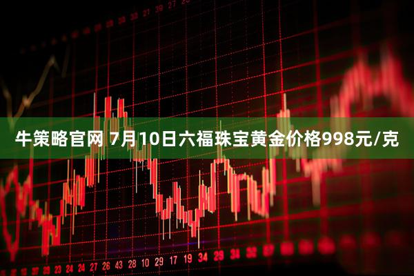 牛策略官网 7月10日六福珠宝黄金价格998元/克