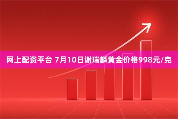 网上配资平台 7月10日谢瑞麟黄金价格998元/克