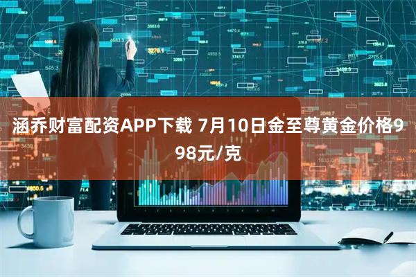 涵乔财富配资APP下载 7月10日金至尊黄金价格998元/克