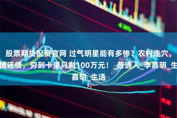 股票期货配资官网 过气明星能有多惨？农村走穴，摆摊还债，穷到卡里只剩100万元！_普通人_李嘉明_生活