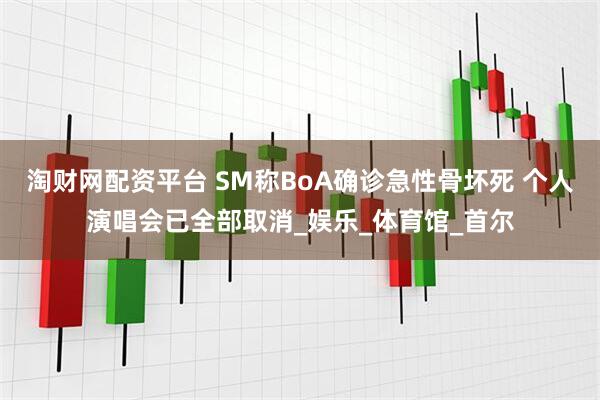 淘财网配资平台 SM称BoA确诊急性骨坏死 个人演唱会已全部取消_娱乐_体育馆_首尔