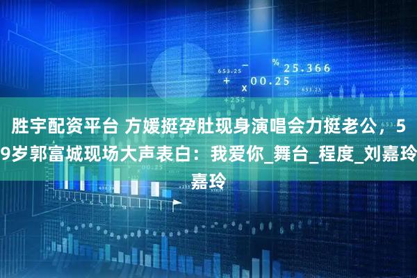 胜宇配资平台 方媛挺孕肚现身演唱会力挺老公,59岁郭富城现场大声表白:我爱你_舞台_程度_刘嘉玲