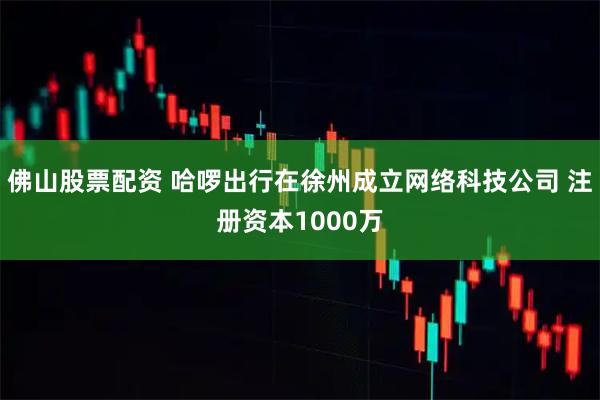 佛山股票配资 哈啰出行在徐州成立网络科技公司 注册资本1000万