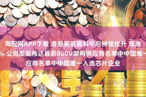 淘配网APP下载 港股英诺赛科午后持续拉升 现涨幅扩大至近50% 公司成英伟达最新800V架构供应商名单中中国唯一入选芯片企业