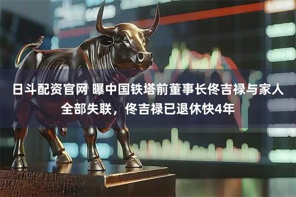 日斗配资官网 曝中国铁塔前董事长佟吉禄与家人全部失联，佟吉禄已退休快4年