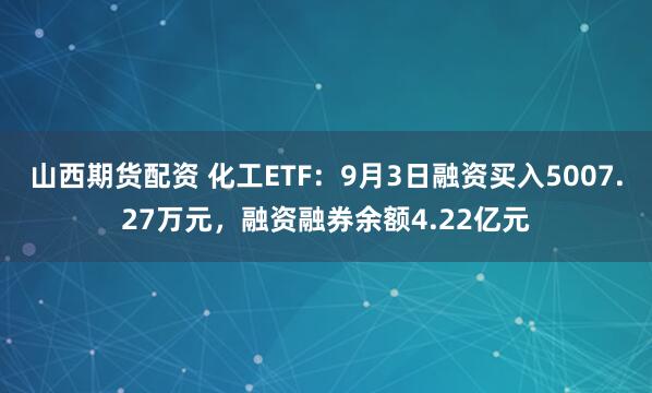山西期货配资 化工ETF：9月3日融资买入5007.27万元，融资融券余额4.22亿元