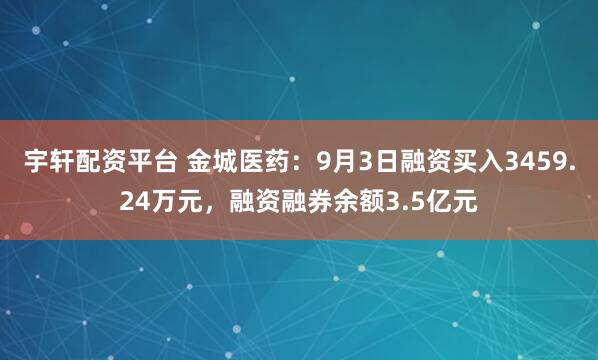 宇轩配资平台 金城医药：9月3日融资买入3459.24万元，融资融券余额3.5亿元
