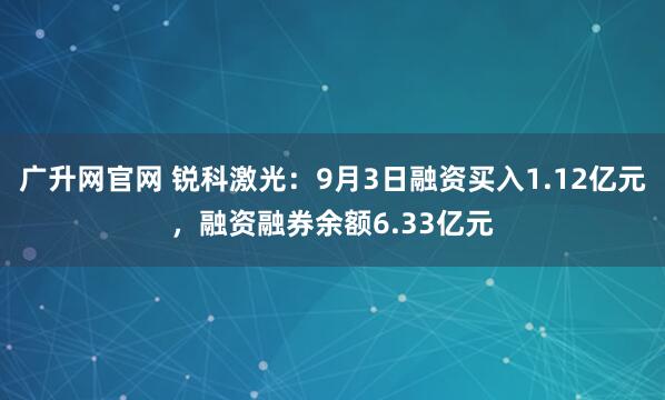 广升网官网 锐科激光：9月3日融资买入1.12亿元，融资融券余额6.33亿元