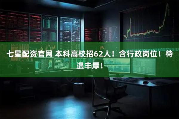 七星配资官网 本科高校招62人！含行政岗位！待遇丰厚！