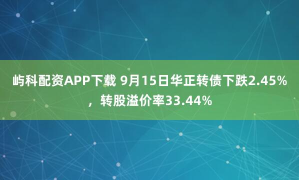 屿科配资APP下载 9月15日华正转债下跌2.45%，转股溢价率33.44%