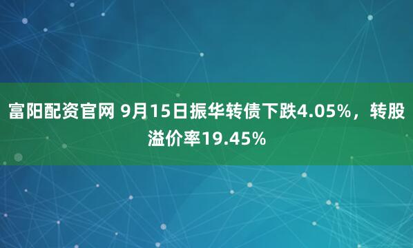 富阳配资官网 9月15日振华转债下跌4.05%，转股溢价率19.45%