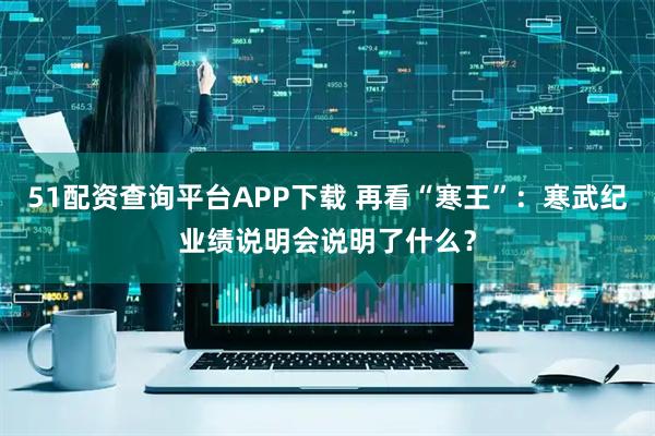 51配资查询平台APP下载 再看“寒王”：寒武纪业绩说明会说明了什么？