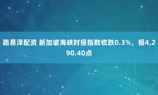 路易泽配资 新加坡海峡时报指数收跌0.3%，报4,290.40点
