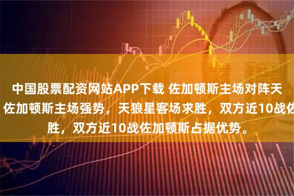 中国股票配资网站APP下载 佐加顿斯主场对阵天狼星，形势胶着，佐加顿斯主场强势，天狼星客场求胜，双方近10战佐加顿斯占据优势。