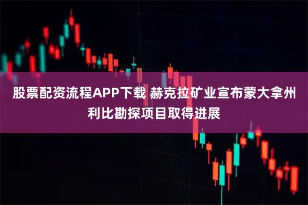 股票配资流程APP下载 赫克拉矿业宣布蒙大拿州利比勘探项目取得进展