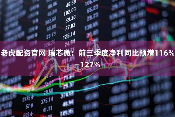 老虎配资官网 瑞芯微：前三季度净利同比预增116%—127%