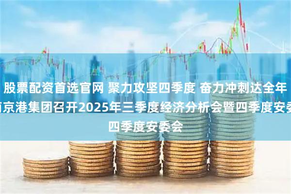 股票配资首选官网 聚力攻坚四季度 奋力冲刺达全年 | 南京港集团召开2025年三季度经济分析会暨四季度安委会