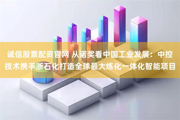 诚信股票配资官网 从诺奖看中国工业发展：中控技术携手浙石化打造全球最大炼化一体化智能项目