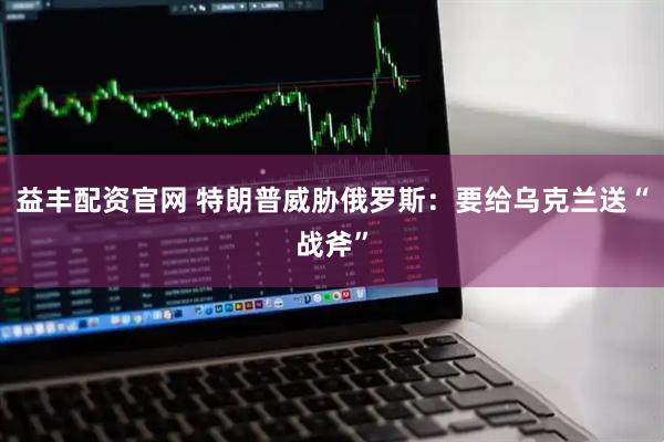 益丰配资官网 特朗普威胁俄罗斯：要给乌克兰送“战斧”