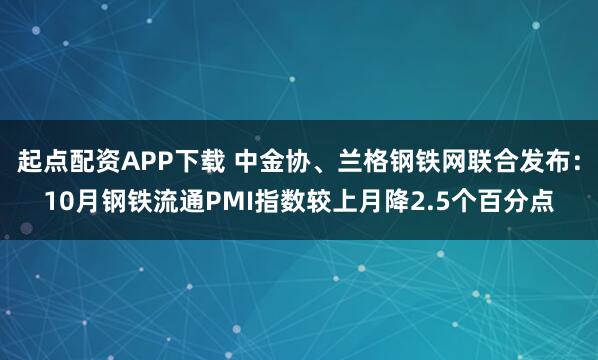 起点配资APP下载 中金协、兰格钢铁网联合发布：10月钢铁流通PMI指数较上月降2.5个百分点