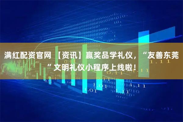 满红配资官网 【资讯】赢奖品学礼仪，“友善东莞”文明礼仪小程序上线啦！
