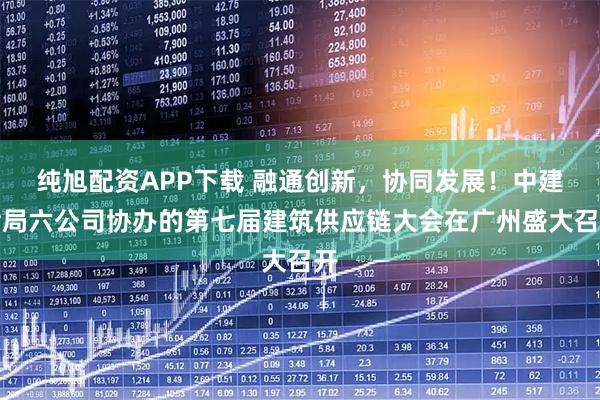 纯旭配资APP下载 融通创新，协同发展！中建七局六公司协办的第七届建筑供应链大会在广州盛大召开