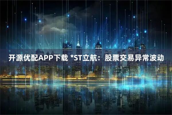 开源优配APP下载 *ST立航：股票交易异常波动
