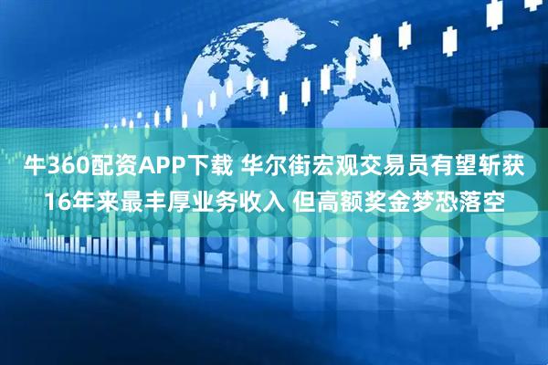 牛360配资APP下载 华尔街宏观交易员有望斩获16年来最丰厚业务收入 但高额奖金梦恐落空