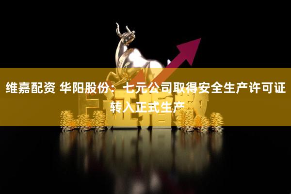 维嘉配资 华阳股份：七元公司取得安全生产许可证 转入正式生产