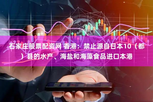 石家庄股票配资网 香港：禁止源自日本10（都）县的水产、海盐和海藻食品进口本港