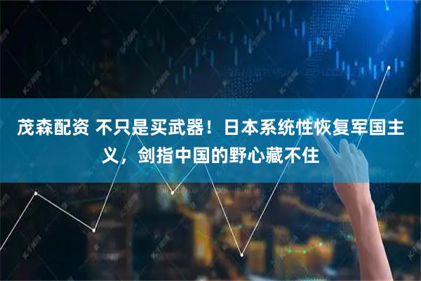 茂森配资 不只是买武器！日本系统性恢复军国主义，剑指中国的野心藏不住